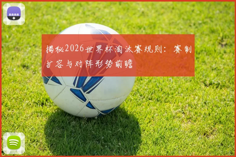 揭秘2026世界杯淘汰赛规则：赛制扩容与对阵形势前瞻