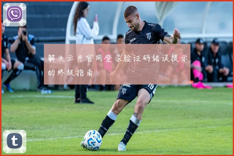 解决云开官网登录验证码错误提示的终极指南