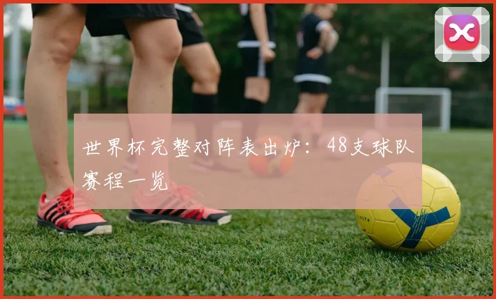 世界杯完整对阵表出炉：48支球队赛程一览