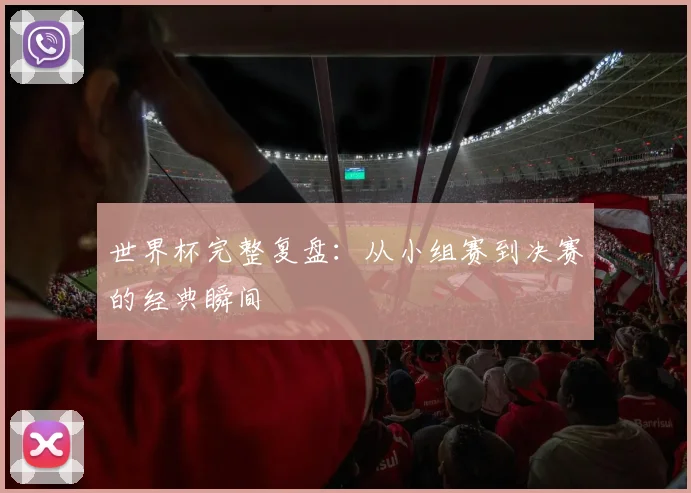 世界杯完整复盘：从小组赛到决赛的经典瞬间