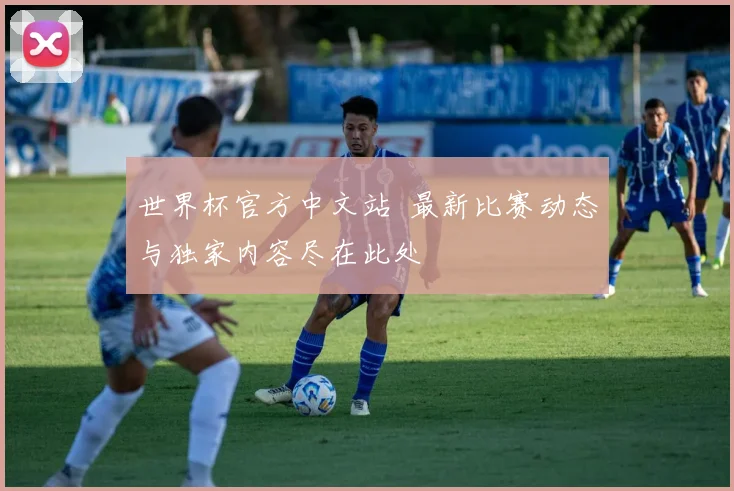 世界杯官方中文站 最新比赛动态与独家内容尽在此处