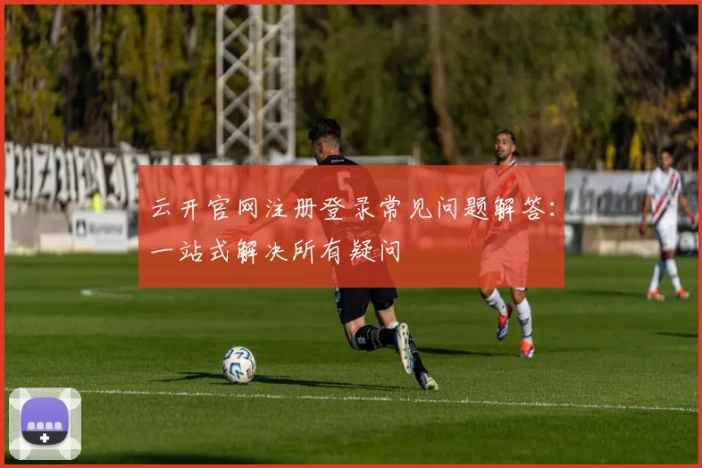 云开官网注册登录常见问题解答：一站式解决所有疑问