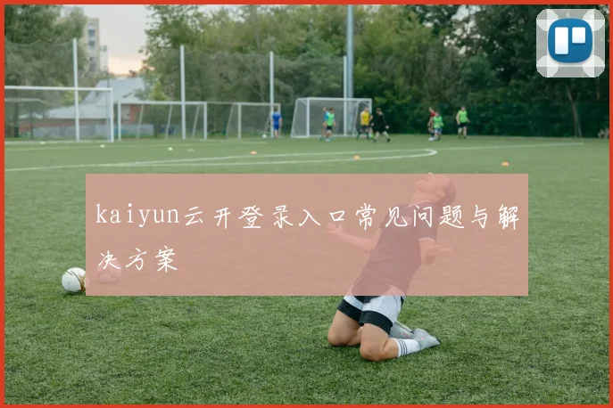kaiyun云开登录入口常见问题与解决方案