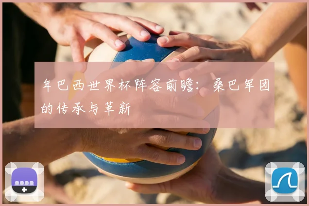 年巴西世界杯阵容前瞻：桑巴军团的传承与革新