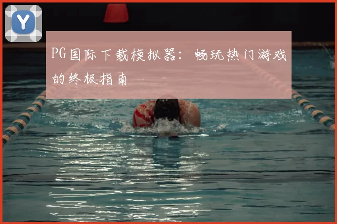 PG国际下载模拟器：畅玩热门游戏的终极指南