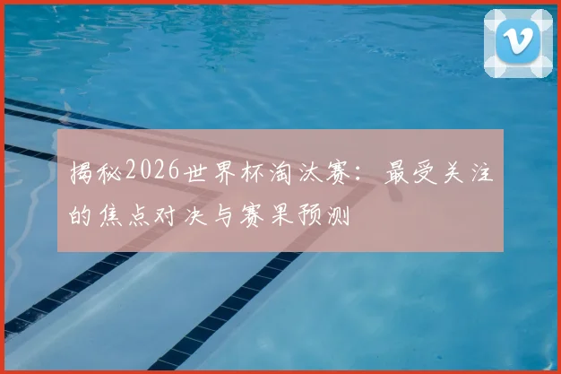揭秘2026世界杯淘汰赛：最受关注的焦点对决与赛果预测