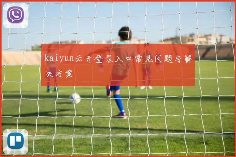 kaiyun云开登录入口常见问题与解决方案