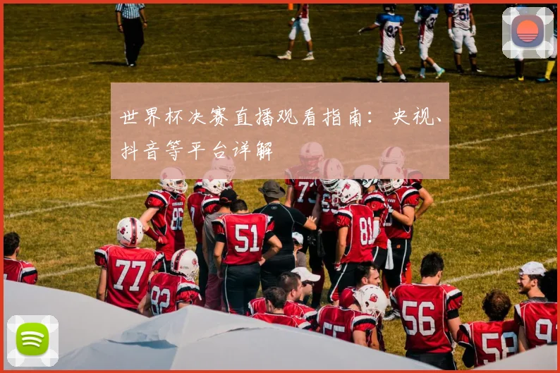 世界杯决赛直播观看指南：央视、抖音等平台详解