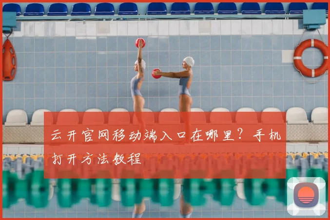 云开官网移动端入口在哪里？手机打开方法教程