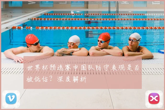 世界杯预选赛中国队防守表现是否被低估？深度解析