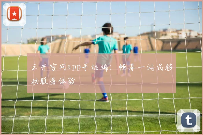 云开官网app手机端：畅享一站式移动服务体验