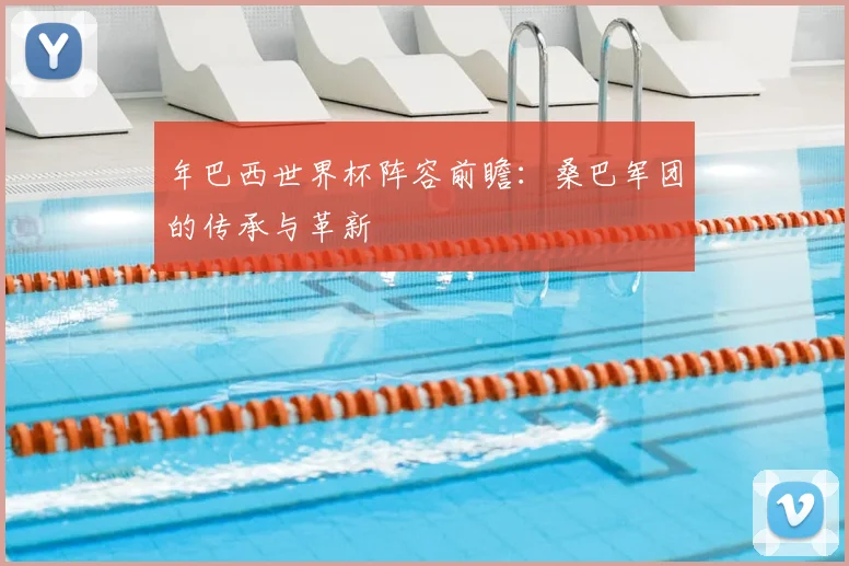 年巴西世界杯阵容前瞻：桑巴军团的传承与革新