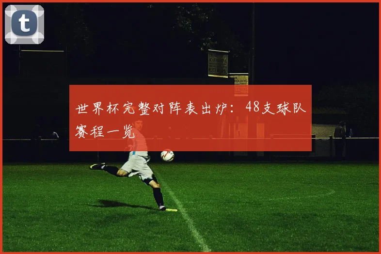 世界杯完整对阵表出炉：48支球队赛程一览