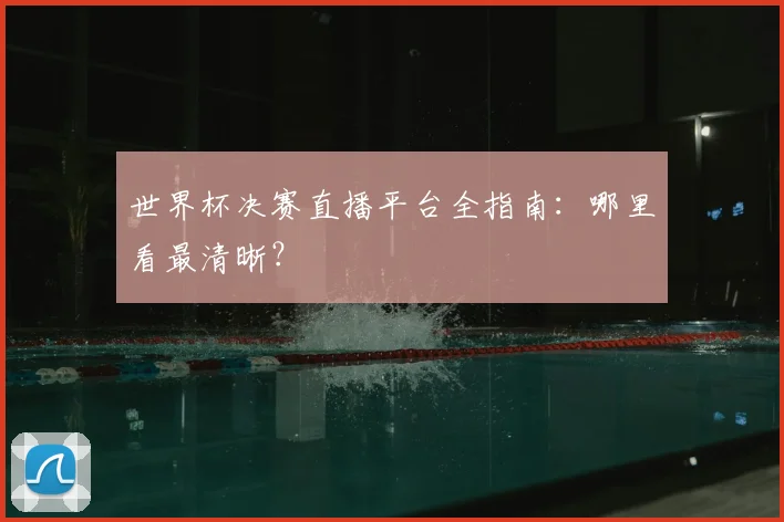 世界杯决赛直播平台全指南：哪里看最清晰？