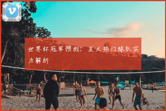 世界杯冠军预测：五大热门球队实力解析