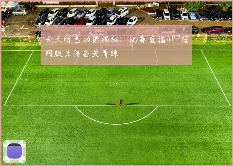 五大特色功能揭秘：比赛直播APP官网版为何备受青睐
