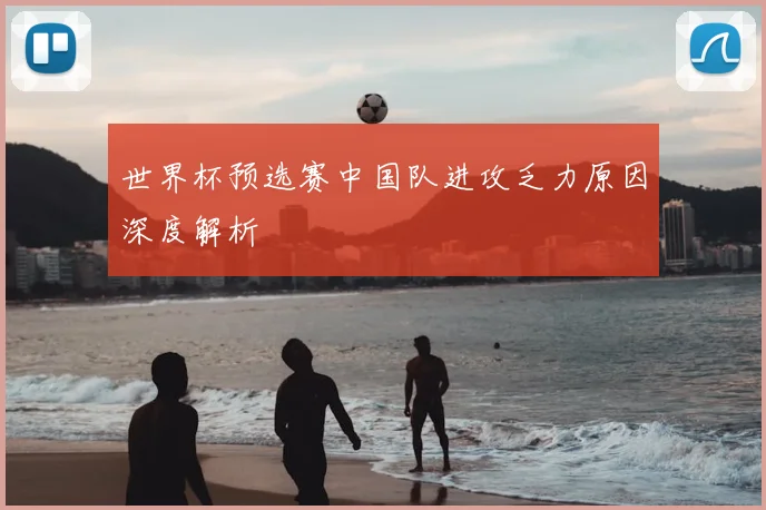 世界杯预选赛中国队进攻乏力原因深度解析