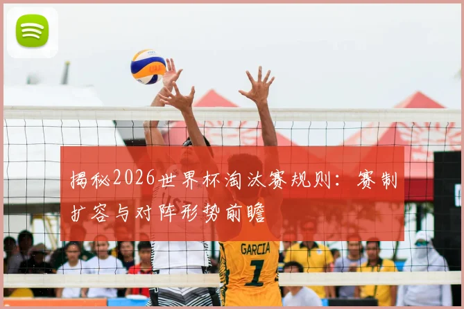 揭秘2026世界杯淘汰赛规则：赛制扩容与对阵形势前瞻