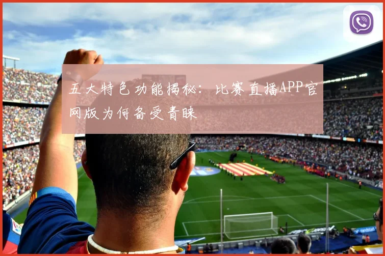 五大特色功能揭秘：比赛直播APP官网版为何备受青睐