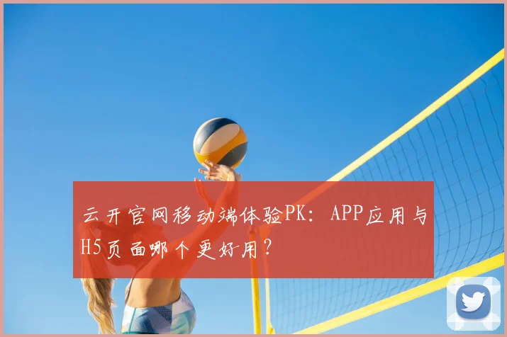 云开官网移动端体验PK：APP应用与H5页面哪个更好用？