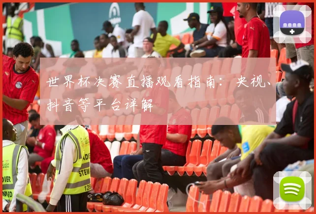 世界杯决赛直播观看指南：央视、抖音等平台详解